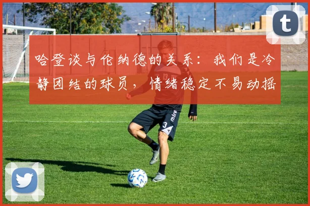 哈登谈与伦纳德的关系：我们是冷静团结的球员，情绪稳定不易动摇