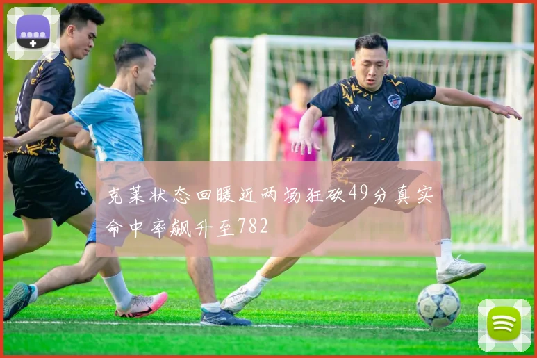 克莱状态回暖近两场狂砍49分真实命中率飙升至782