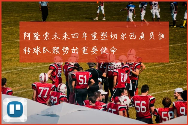 阿隆索未来四年重塑切尔西肩负扭转球队颓势的重要使命