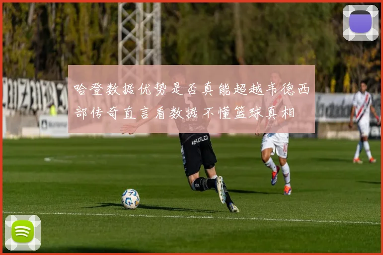 哈登数据优势是否真能超越韦德西部传奇直言看数据不懂篮球真相