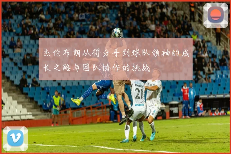 杰伦布朗从得分手到球队领袖的成长之路与团队协作的挑战