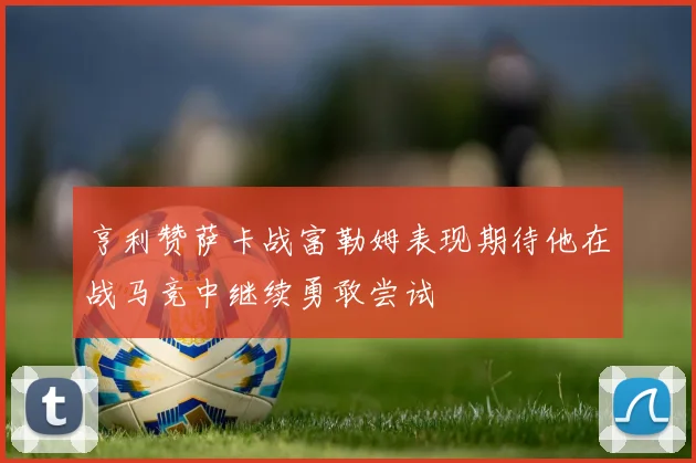 亨利赞萨卡战富勒姆表现期待他在战马竞中继续勇敢尝试