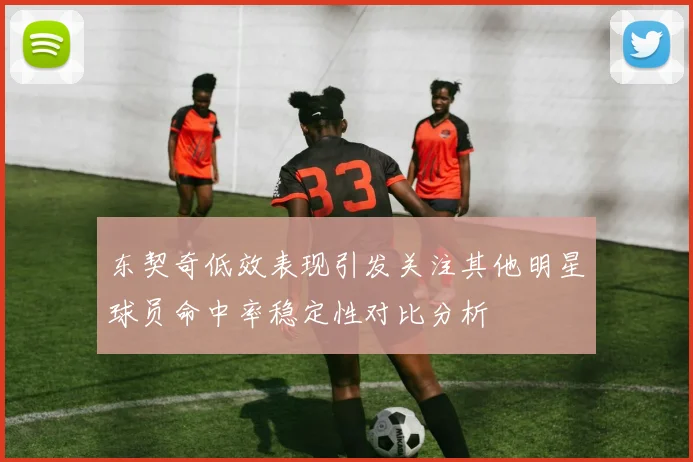 东契奇低效表现引发关注其他明星球员命中率稳定性对比分析