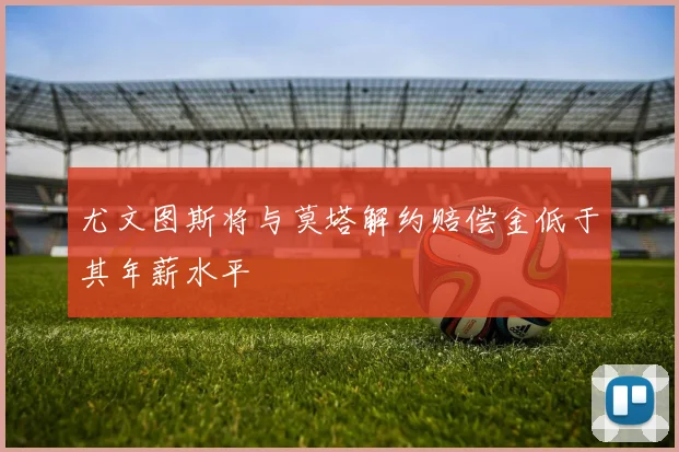 尤文图斯将与莫塔解约赔偿金低于其年薪水平