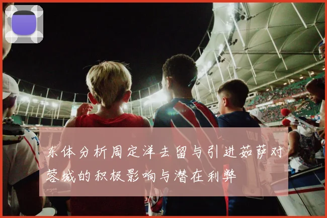 东体分析周定洋去留与引进茹萨对蓉城的积极影响与潜在利弊