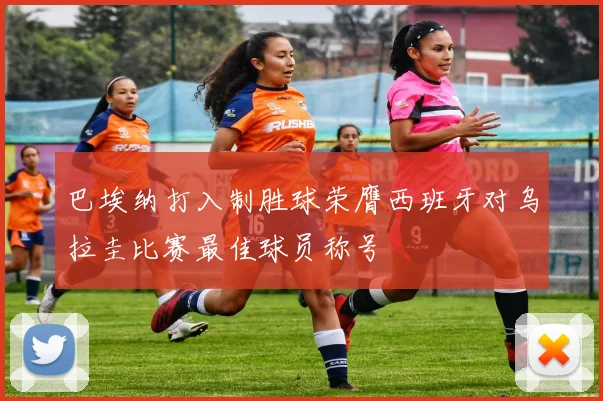 巴埃纳打入制胜球荣膺西班牙对乌拉圭比赛最佳球员称号