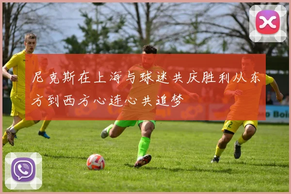 尼克斯在上海与球迷共庆胜利从东方到西方心连心共追梦