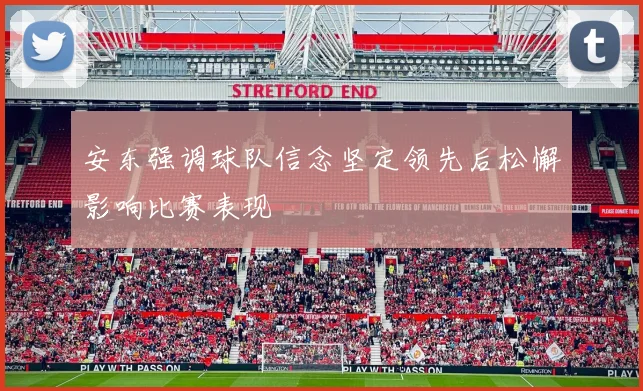 安东强调球队信念坚定领先后松懈影响比赛表现