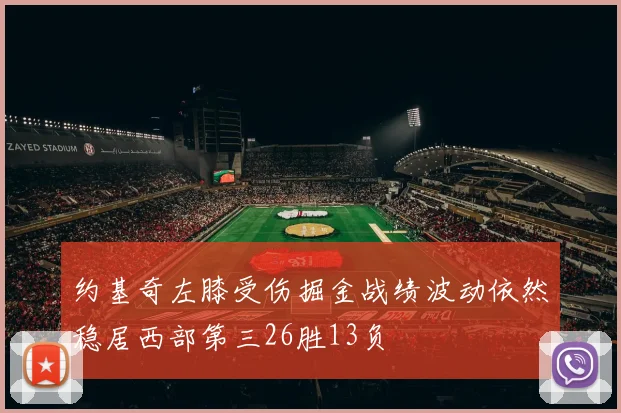 约基奇左膝受伤掘金战绩波动依然稳居西部第三26胜13负