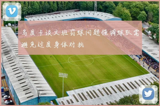 乌度卡谈文班罚球问题强调球队需避免过度身体对抗