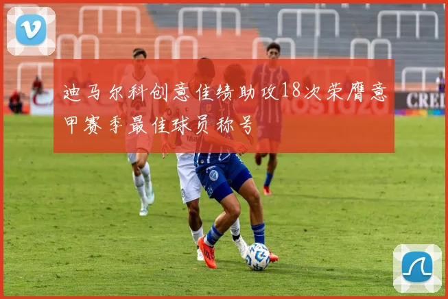 迪马尔科创意佳绩助攻18次荣膺意甲赛季最佳球员称号