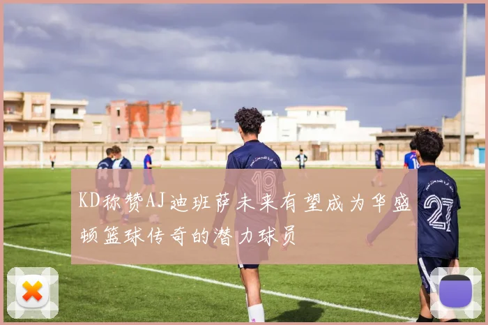 KD称赞AJ迪班萨未来有望成为华盛顿篮球传奇的潜力球员