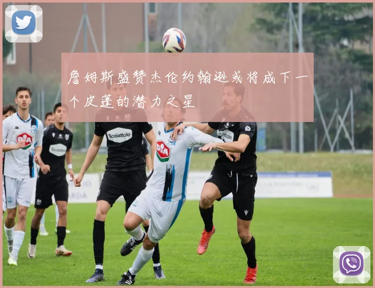 詹姆斯盛赞杰伦约翰逊或将成下一个皮蓬的潜力之星