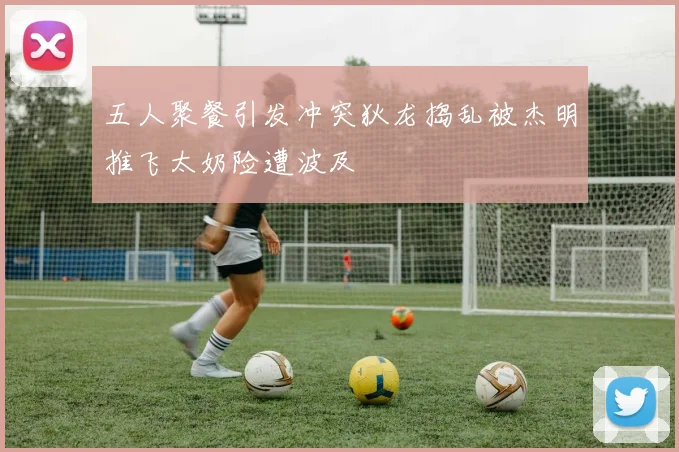 五人聚餐引发冲突狄龙捣乱被杰明推飞太奶险遭波及