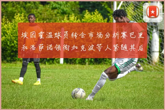埃因霍温球员转会市场分析赛巴里和洛萨诺领衔加克波等人紧随其后