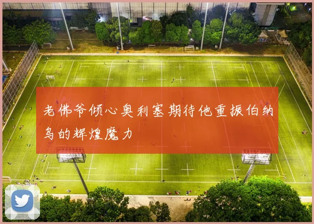 老佛爷倾心奥利塞期待他重振伯纳乌的辉煌魔力