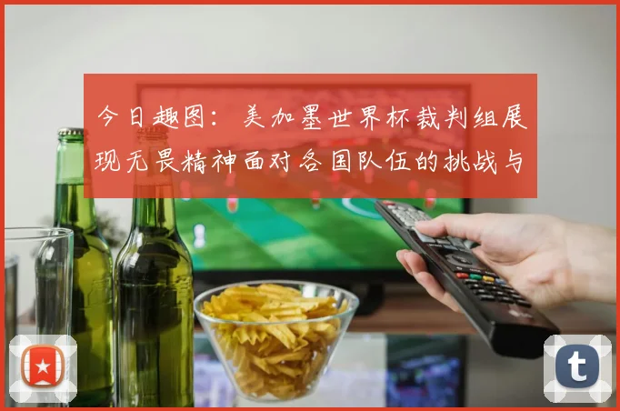 今日趣图：美加墨世界杯裁判组展现无畏精神面对各国队伍的挑战与针对