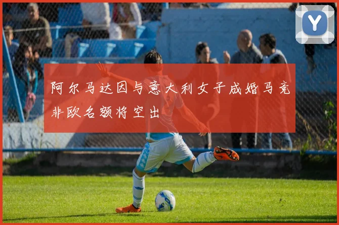 阿尔马达因与意大利女子成婚马竞非欧名额将空出