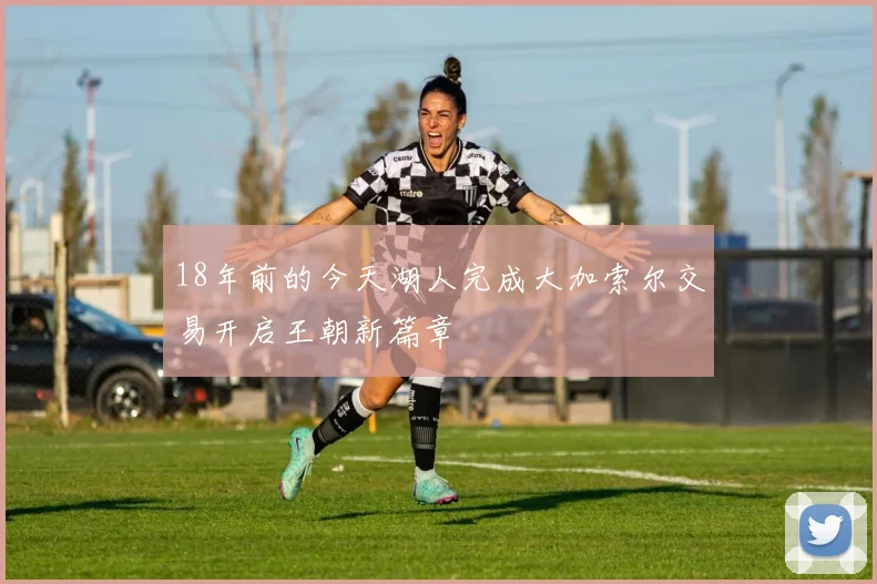 18年前的今天湖人完成大加索尔交易开启王朝新篇章
