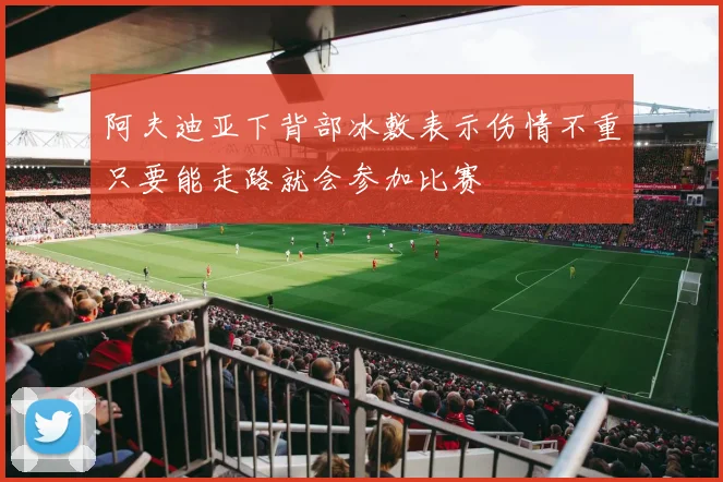 阿夫迪亚下背部冰敷表示伤情不重只要能走路就会参加比赛