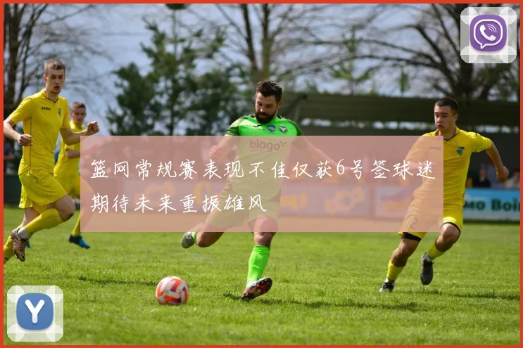 篮网常规赛表现不佳仅获6号签球迷期待未来重振雄风